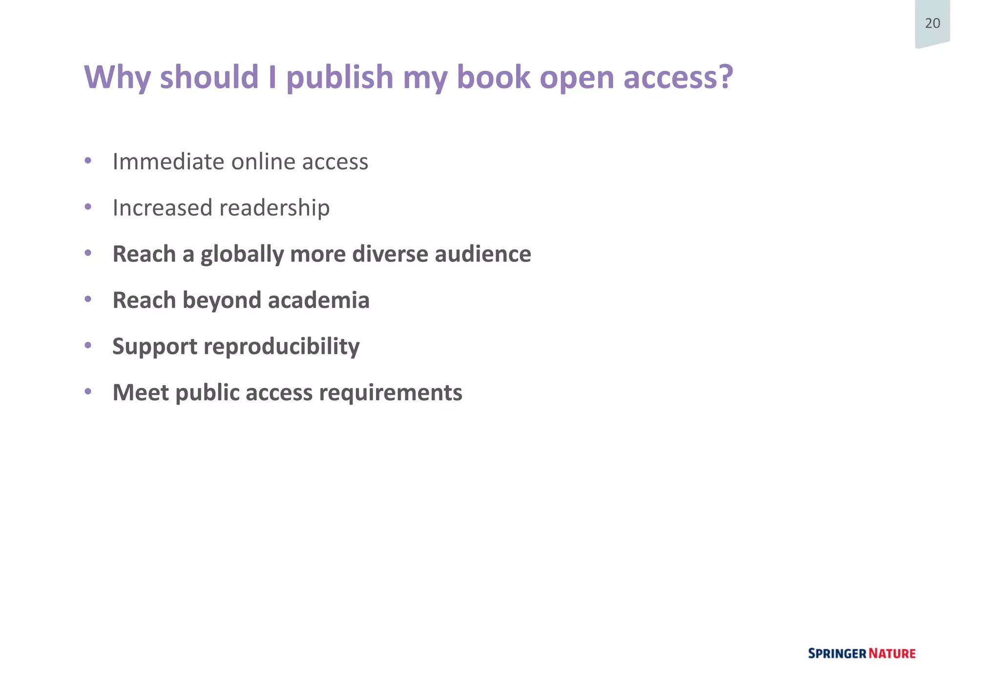 20
Why should I publish my book open access?
• Immediate online access
• Increased readership
• Reach a globally more diverse audience
• Reach beyond academia
• Support reproducibility
• Meet public access requirements
 