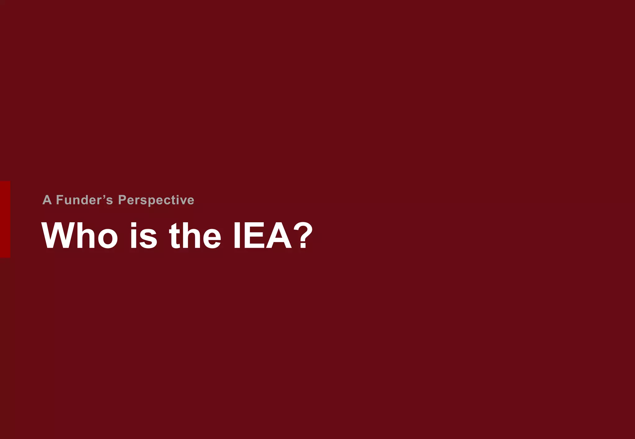 Who is the IEA?
A Funder’s Perspective
 
