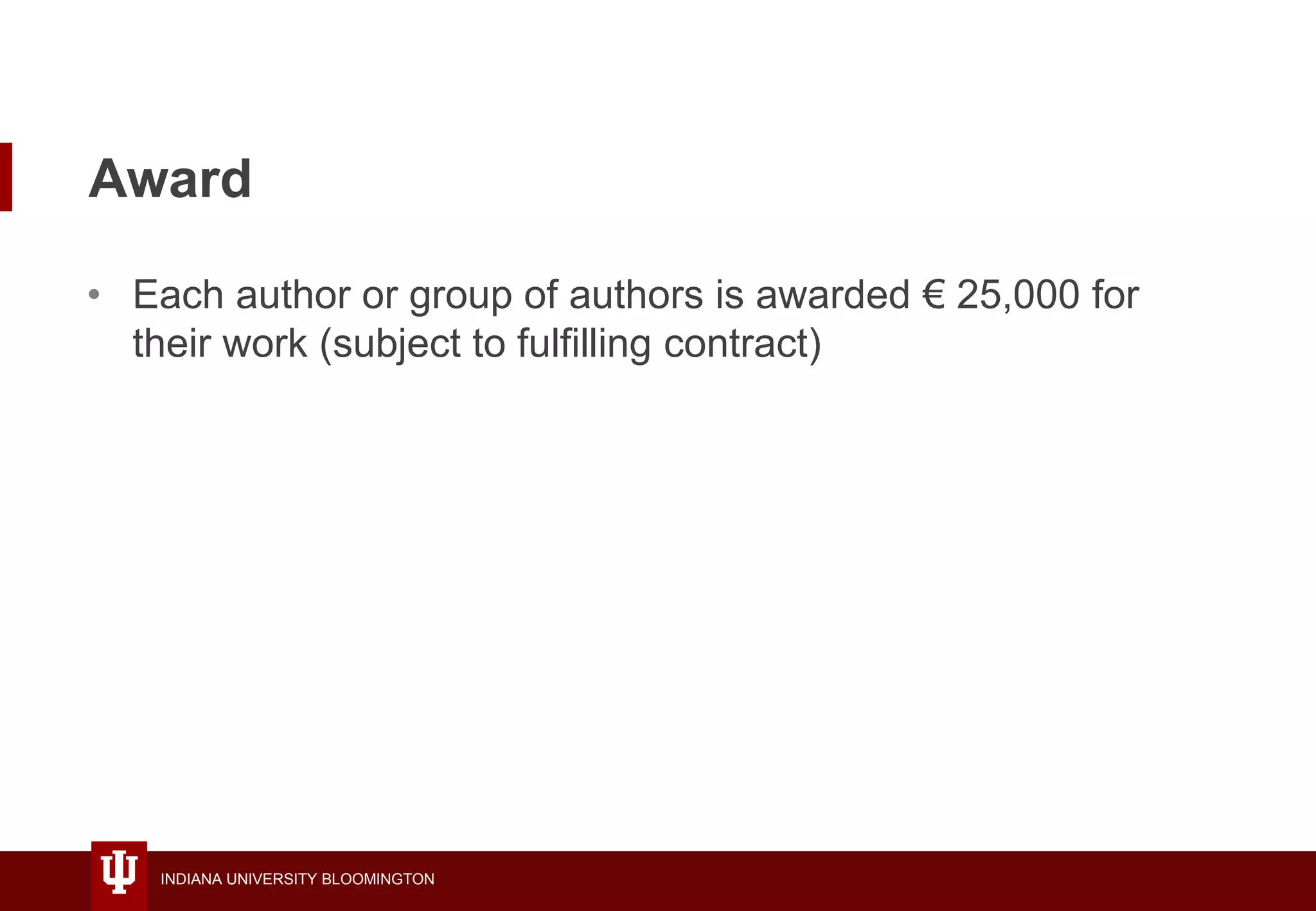 INDIANA UNIVERSITY BLOOMINGTON
Award
• Each author or group of authors is awarded € 25,000 for
their work (subject to fulfilling contract)
 