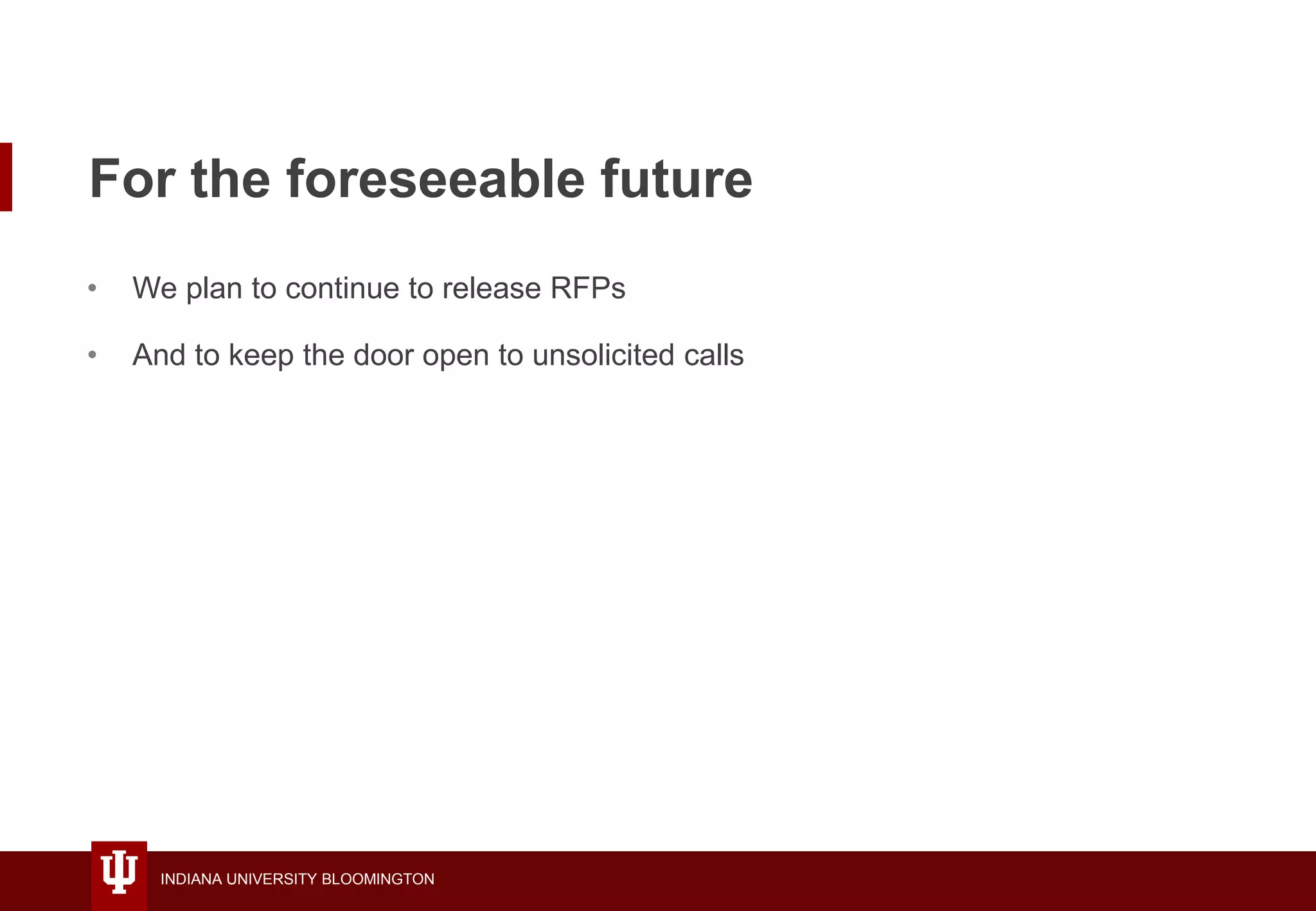 INDIANA UNIVERSITY BLOOMINGTON
For the foreseeable future
• We plan to continue to release RFPs
• And to keep the door open to unsolicited calls
 