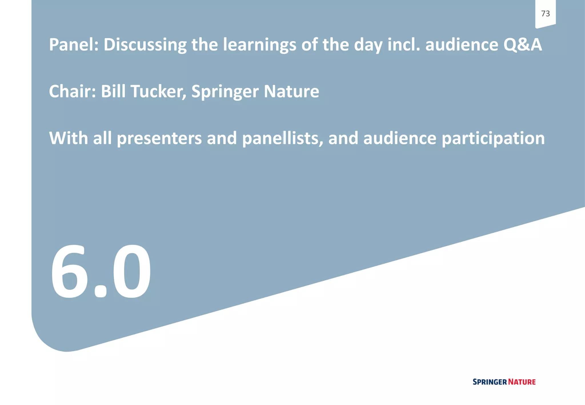 7373
6.0
Panel: Discussing the learnings of the day incl. audience Q&A
Chair: Bill Tucker, Springer Nature
With all presenters and panellists, and audience participation
 