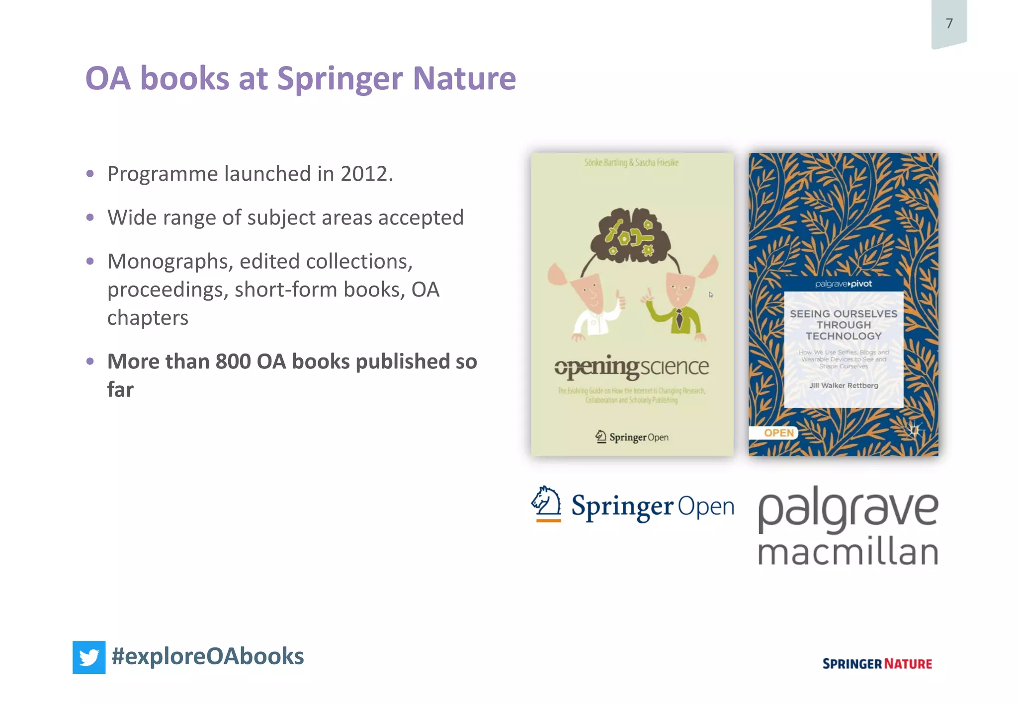 7
#exploreOAbooks
• Programme launched in 2012.
• Wide range of subject areas accepted
• Monographs, edited collections,
proceedings, short-form books, OA
chapters
• More than 800 OA books published so
far
OA books at Springer Nature
 