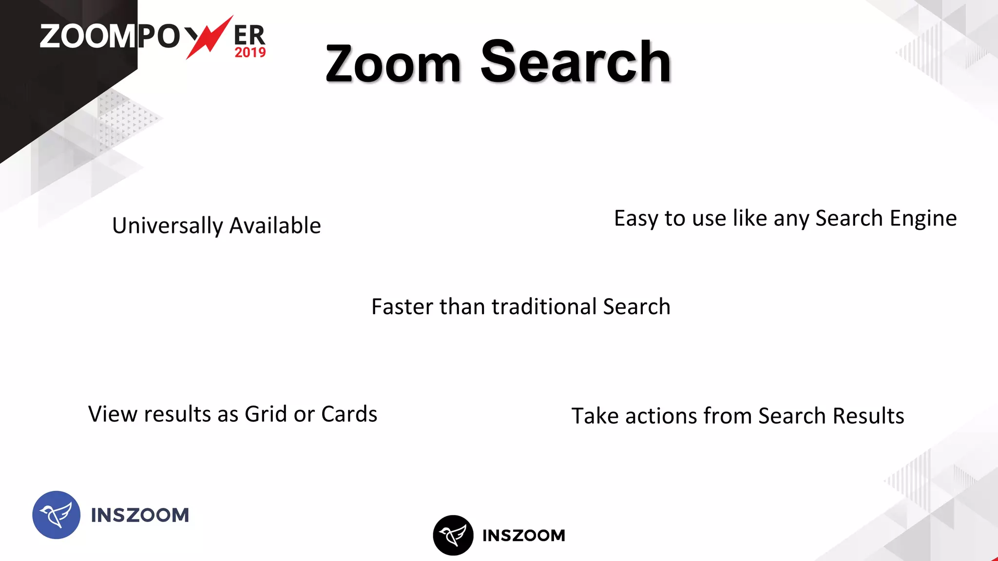 Zoom Search
Take actions from Search ResultsView results as Grid or Cards
Faster than traditional Search
Easy to use like any Search Engine
 