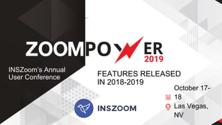October 17-
18
Las Vegas,
NV
INSZoom’s Annual
User Conference FEATURES RELEASED
IN 2018-2019
 