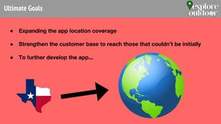 ● Expanding the app location coverage
● Strengthen the customer base to reach those that couldn’t be initially
● To further develop the app...
Ultimate Goals
 