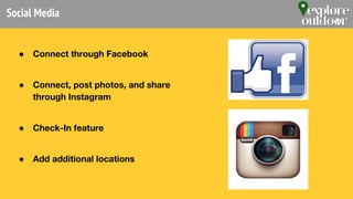 Social Media
● Connect through Facebook
● Connect, post photos, and share
through Instagram
● Check-In feature
● Add additional locations
 