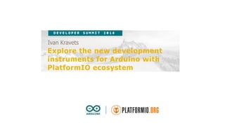 Ivan Kravets
Explore the new development
instruments for Arduino with
PlatformIO ecosystem
 
