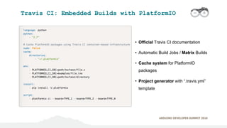 ARDUINO DEVELOPER SUMMIT 2016
Travis CI: Embedded Builds with PlatformIO
• Official Travis CI documentation
• Automatic Bu...