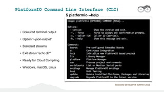 ARDUINO DEVELOPER SUMMIT 2016
PlatformIO Command Line Interface (CLI)
$ platformio --help
• Coloured terminal output
• Opt...