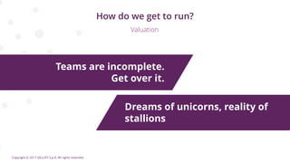 Copyright © 2017 GELLIFY S.p.A. All rights reserved.
How do we get to run?
Valuation
Teams are incomplete.
Get over it.
Dreams of unicorns, reality of
stallions
 