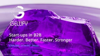 Start-ups in B2B
Harder. Better. Faster. Stronger
EXPLORE, 25/10/2017, Milano
Copyright © 2017 GELLIFY srl - All rights reserved
 
