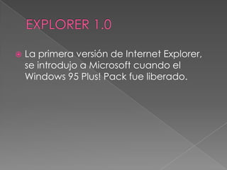    La primera versión de Internet Explorer,
    se introdujo a Microsoft cuando el
    Windows 95 Plus! Pack fue liberado.
 
