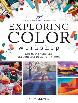 EXPLORING
COLORw o r k s h o p
with new exercises,
lessons and demonstrations
30th
A N N I V E R S A RY E D I T I O N
Nita Leland
EXPLORINGCOLORWORKSHOPLeland
newexercises,lessons
anddemonstrationsEEEEEEEEEEEEEEEEEEEEEEEEEEEEE
EAN
S7755
FnL104012401JUYrVyBQdWJsaWNhdGlvbnMsIEluYyAo02SW9sYSBkaXZpc2lvbikPR3JlZ29yeSBL03cnVlZ2VyAFcQuxUEMTAuNAI4MAExBkVB04Ti0xMw05NzgxNDQwMzQ1MTU5AA==
781440 3451599
52499
ISBN-10: 1-4403-4515-5
ISBN-13: 978-1-4403-4515-9
US $24.99
(CAN $30.99)
FnL104012001JUYrVyBQdWJsaWNhdGlvbnMsIEluYyAo02SW9sYSBkaXZpc2lvbikPR3JlZ29yeSBL03cnVlZ2VyAFcQwi4CMTMDMTAwATEFVVBD04LUEMMDM1MzEzNjY1NzM48A==
35313 665730 8
UPC
ART TECHNIQUES
FROM THE BEST-SELLING AUTHOR OF
THE NEW CREATIVE ARTIST AND CONFIDENT COLOR
UNLOCK THE SECRETS
to gorgeous, expressive,
unforgettable color!
Finding color combinations that not only work but excite the eye
is one of the greatest challenges artists face. This updated and
expanded 30th anniversary edition of the North Light classic
Exploring Color will show you, no matter what your skill level or
medium of choice, how to use and control color in your artwork.
Popular art instructor and best-selling author Nita Leland
will help you take any artwork you make to new heights.
Memorable paintings from 57 contributing artists will inspire
you, along with 75+ hands-on exercises, 8 step-by-step
demonstrations and countless nuggets of color knowledge—
all in your own private workshop!
Learn how to master color mixing, assemble the perfect
palette for your artistic goals, select just the right color scheme,
and communicate color in a way that elevates your designs
way beyond the ordinary. Start a handy journal to keep track
of your discoveries with customized mixtures, color wheels,
reference charts and other tools designed to uncover your color
personality and help you work with color more efficiently.
Nita knows the quest for perfect color can be fun, and it can
be yours. So stop guessing, and start exploring!
“Beautiful color is no happy
accident. Color can be learned.”
— Nita Leland
S7755_ExploringColor_CM.indd 1S7755_ExploringColor_CM.indd 1 5/10/16 10:18 AM5/10/16 10:18 AM
 