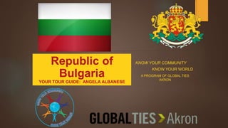 KNOW YOUR COMMUNITYRepublic of
Bulgaria
YOUR TOUR GUIDE: ANGELA ALBANESE
KNOW YOUR WORLD
A PROGRAM OF GLOBAL TIES
AKRON
 