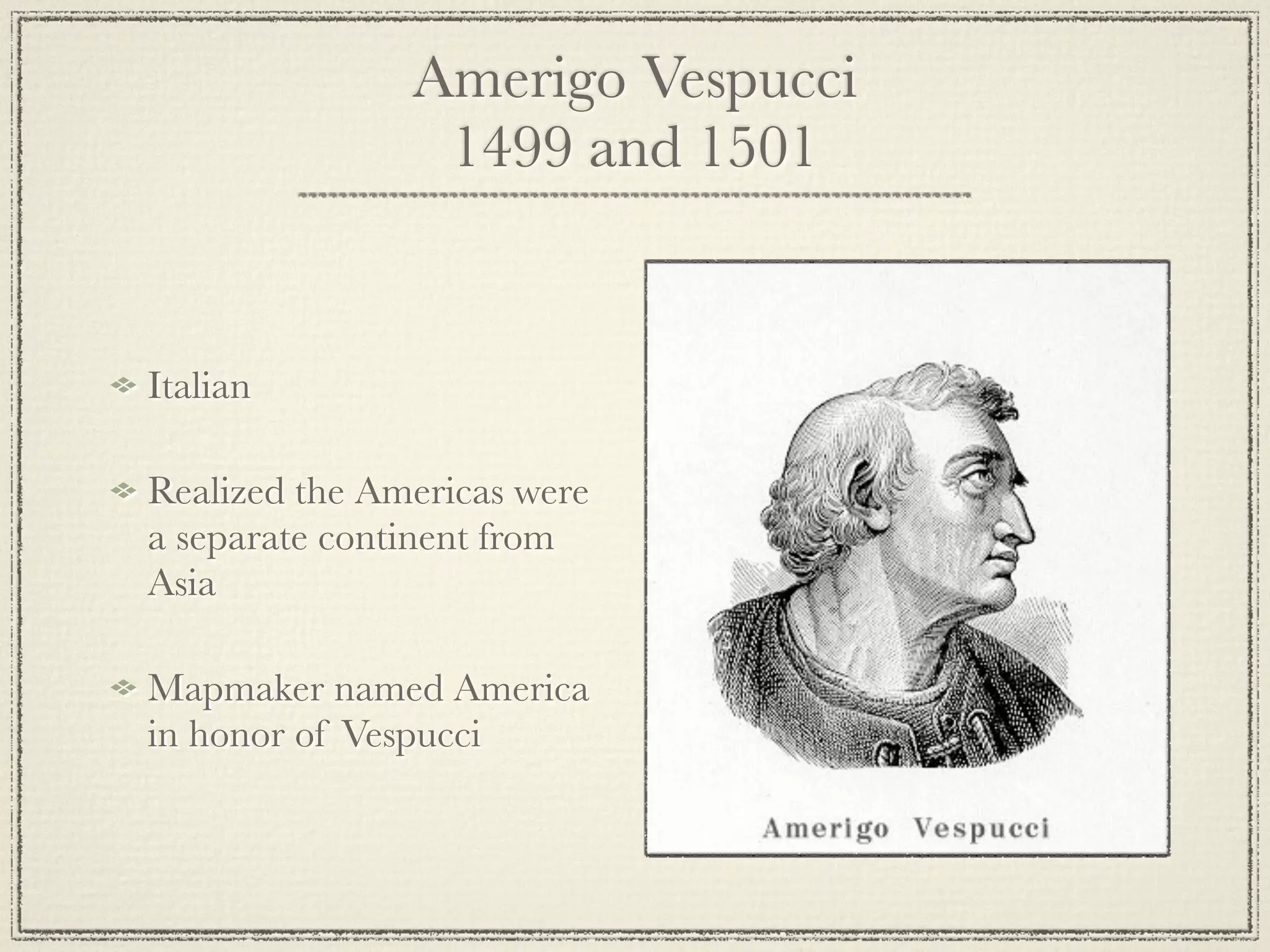 Amerigo Vespucci
                1499 and 1501


Italian

Realized the Americas were
a separate continent from
Asia

Mapmaker named America
in honor of Vespucci
 