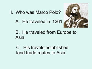 II.  Who was Marco Polo? A.  He traveled in B.  He traveled from Europe to Asia C.  His travels established land trade routes to Asia 1261 
