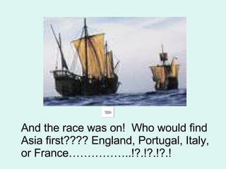 And the race was on!  Who would find Asia first???? England, Portugal, Italy, or France……………..!?.!?.!?.! 