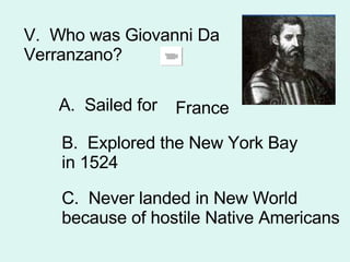 V.  Who was Giovanni Da Verranzano? A.  Sailed for  France B.  Explored the New York Bay in 1524 C.  Never landed in New World because of hostile Native Americans 