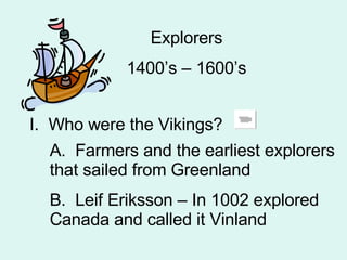 Explorers 1400’s – 1600’s I.  Who were the Vikings? A.  Farmers and the earliest explorers that sailed from Greenland B.  Leif Eriksson – In 1002 explored Canada and called it Vinland 
