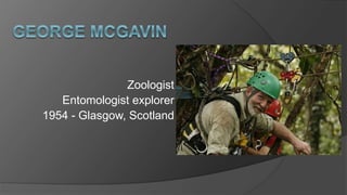Zoologist
Entomologist explorer
1954 - Glasgow, Scotland
 