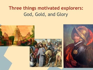Three things motivated explorers:
God, Gold, and Glory
 