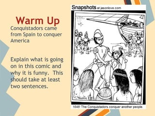 Conquistadors came
from Spain to conquer
America
Explain what is going
on in this comic and
why it is funny. This
should take at least
two sentences.
Warm Up
 