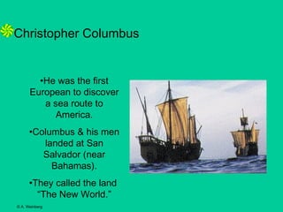 Christopher Columbus

•He was the first
European to discover
a sea route to
America.
•Columbus & his men
landed at San
Salvador (near
Bahamas).
•They called the land
“The New World.”
© A. Weinberg

 