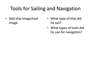 Tools for Sailing and Navigation
• Add ship image/tool   • What type of ship did
  image                   he sail?
                        • What types of tools did
                          he use for navigation?
 