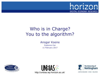 Who is in Charge?
You or the algorithm?
Ansgar Koene
Explorers Fair
11 February 2017
http://unbias.wp.horizon.ac.uk/
 