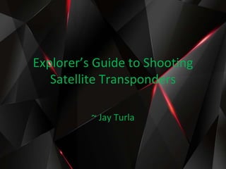 Explorer’s Guide to Shooting
Satellite Transponders
~ Jay Turla
 