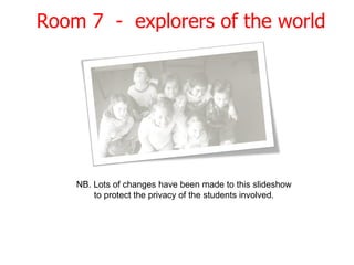 Room 7  -  explorers of the world NB. Lots of changes have been made to this slideshow to protect the privacy of the students involved. 