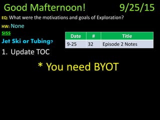 Good Mafternoon! 9/25/15
EQ: What were the motivations and goals of Exploration?
HW: None
SISS
Jet Ski or Tubing?
1. Update TOC
* You need BYOT
Date # Title
9-25 32 Episode 2 Notes
 