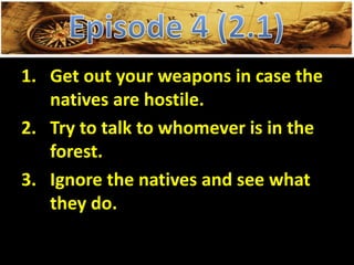 1. Get out your weapons in case the
natives are hostile.
2. Try to talk to whomever is in the
forest.
3. Ignore the natives and see what
they do.
 