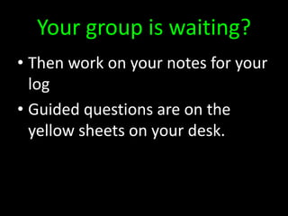 Your group is waiting?
• Then work on your notes for your
log
• Guided questions are on the
yellow sheets on your desk.
 