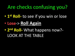 Are checks confusing you?
• 1st Roll- to see if you win or lose
• Lose-> Roll Again
• 2nd Roll- What happens now?-
LOOK AT THE TABLE
 