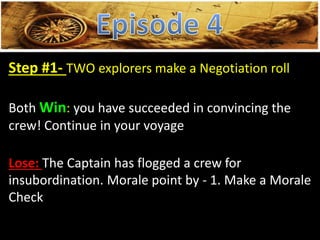 Step #1- TWO explorers make a Negotiation roll
Both Win: you have succeeded in convincing the
crew! Continue in your voyage
Lose: The Captain has flogged a crew for
insubordination. Morale point by - 1. Make a Morale
Check
 