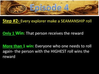 Step #2- Every explorer make a SEAMANSHIP roll
Only 1 Win: That person receives the reward
More than 1 win: Everyone who one needs to roll
again- the person with the HIGHEST roll wins the
reward
 