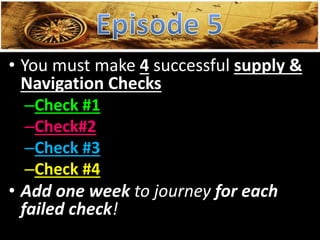 • You must make 4 successful supply &
Navigation Checks
–Check #1
–Check#2
–Check #3
–Check #4
• Add one week to journey for each
failed check!
 