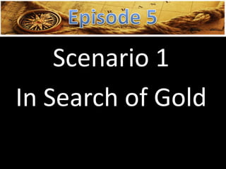 Scenario 1
In Search of Gold
 