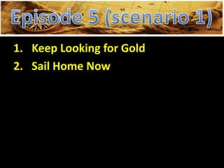 1. Keep Looking for Gold
2. Sail Home Now
 