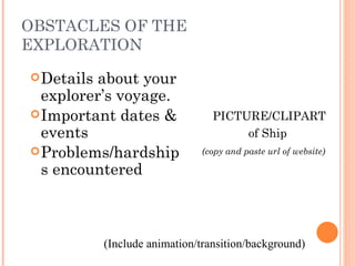 OBSTACLES OF THE EXPLORATION Details about your explorer’s voyage. Important dates & events Problems/hardships encountered   PICTURE/CLIPART of Ship (copy and paste url of website)  (Include animation/transition/background) 