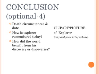 CONCLUSION (optional-4) Death circumstances & date How is explorer remembered today? How did the world benefit from his discovery or discoveries? CLIPART/PICTURE  of  Explorer (copy and paste url of website) 