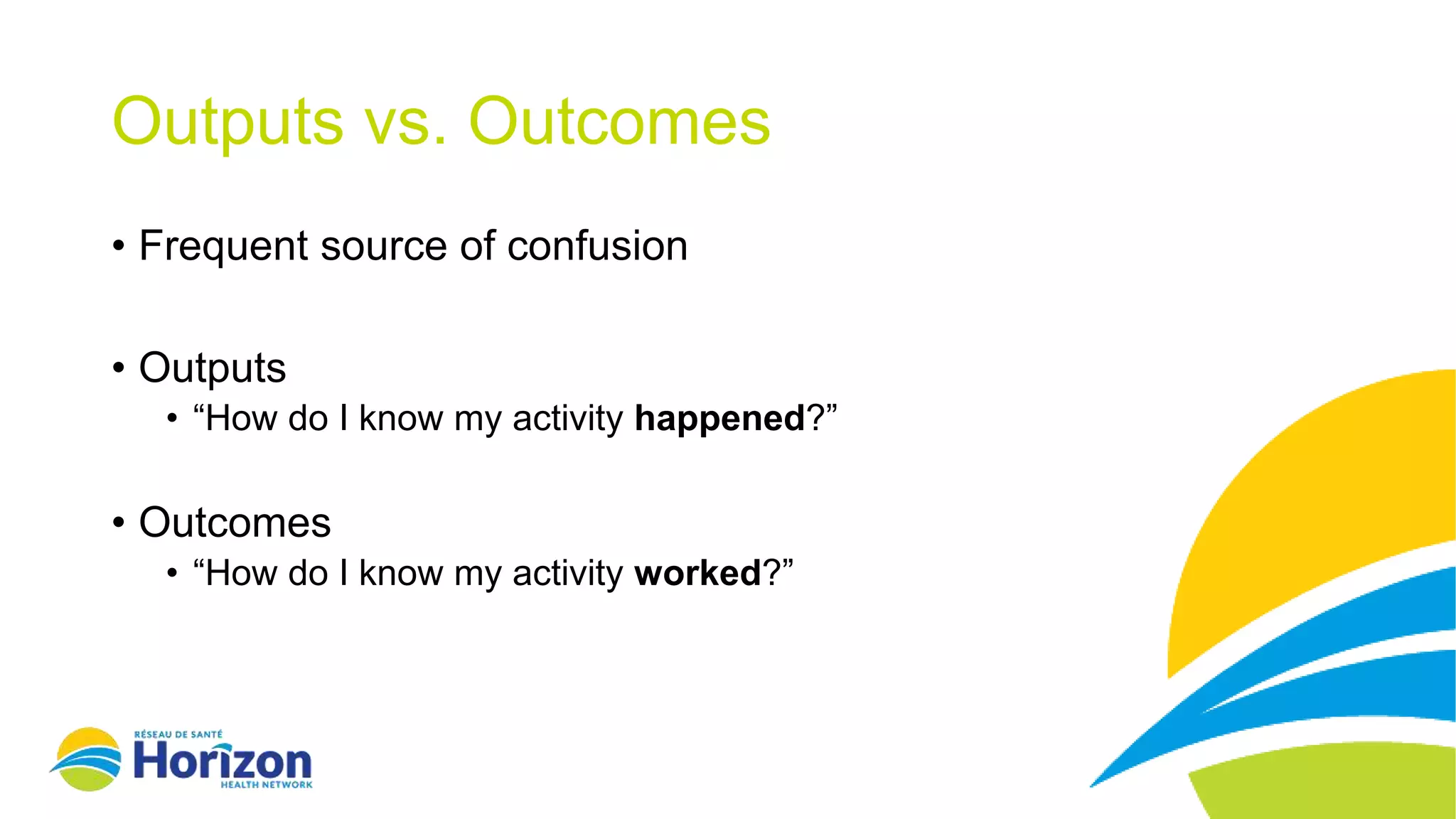 Outputs vs. Outcomes
• Frequent source of confusion
• Outputs
• “How do I know my activity happened?”
• Outcomes
• “How do I know my activity worked?”
 