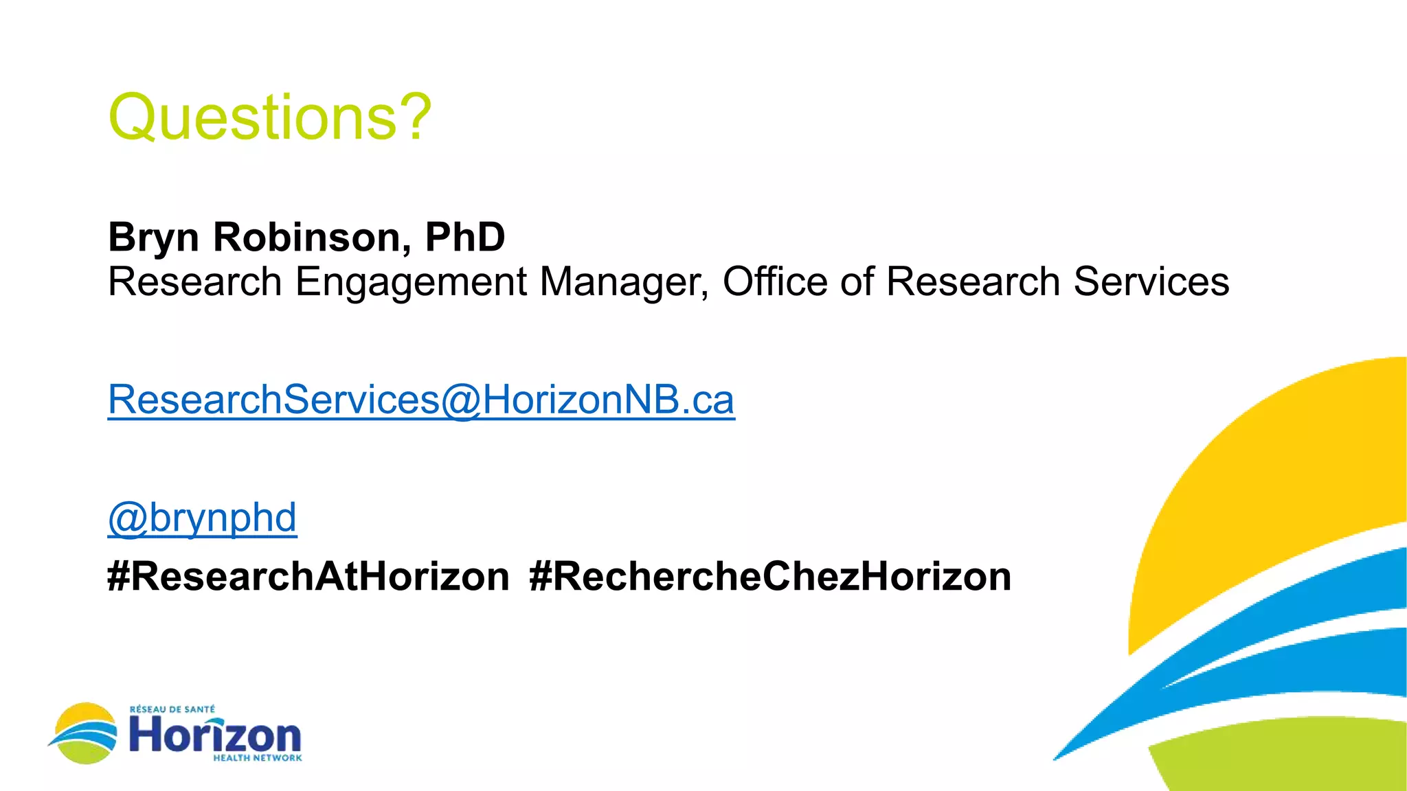 Questions?
Bryn Robinson, PhD
Research Engagement Manager, Office of Research Services
ResearchServices@HorizonNB.ca
@brynphd
#ResearchAtHorizon #RechercheChezHorizon
 
