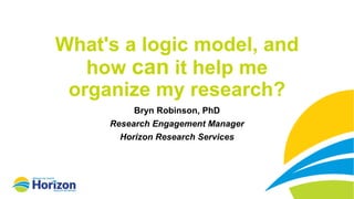 Explore!
What's a logic model, and
how can it help me
organize my research?
Bryn Robinson, PhD
Research Engagement Manager
Horizon Research Services
 