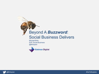 Beyond A Buzzword:
             Social Business Delivers
             Michael Brito
             SVP, Social Business
             @Britopian




@Britopian                              #GoToExplore
 