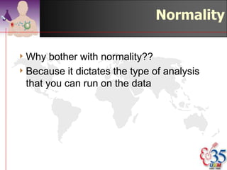 Normal distribution

4   If the observations follow a     99.7%

    Normal distribution, a range     95.4%
    covered by one standard
                                     68.3%
    deviation above the mean
    and one standard deviation
    below it includes about
    68.3% of the observations;
4   a range of two standard
    deviations above and two
    below (+ 2sd) about 95.4%
    of the observations; and
4   of three standard deviations
    above and three below (+
    3sd) about 99.7% of the
    observations
                                   ©drtamil@gmail.com 2012
 
