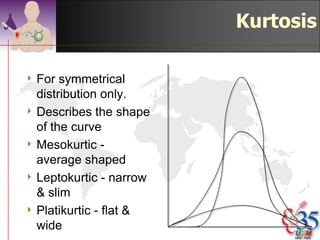 Skew ness

4 Skewed   to the right
  indicates the
  presence of large
  extreme values
4 Skewed to the left
  indicates the
  presence of small
  extreme values


                           ©drtamil@gmail.com 2012
 