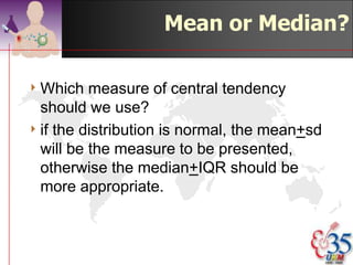 Mode: Example

4 12,13, 17, 21, 24, 24, 26, 27, 27, 30,
 32, 35, 37, 38, 41, 43, 44, 46, 53, 58

4 Modes   are 24 (10%) & 27 (10%)




                                 ©drtamil@gmail.com 2012
 