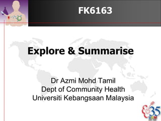 FK6163



Explore & Summarise

     Dr Azmi Mohd Tamil
  Dept of Community Health
Universiti Kebangsaan Malaysia

                        ©drtamil@gmail.com 2012
 